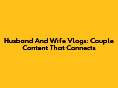 Husband And Wife Vlogs: Couple Content That Connects