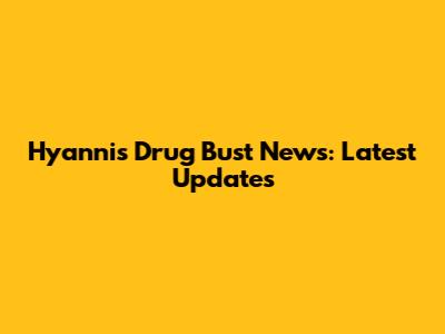 Hyannis Drug Bust News: Latest Updates