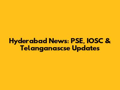 Hyderabad News: PSE, IOSC & Telanganascse Updates