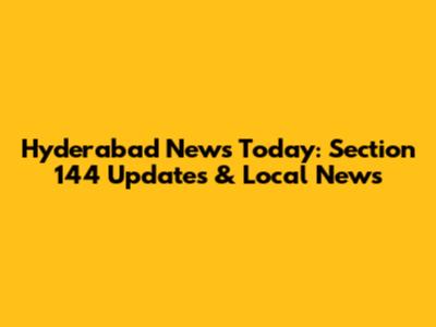 Hyderabad News Today: Section 144 Updates & Local News