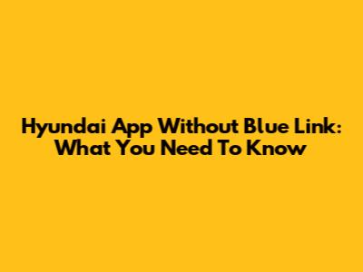 Hyundai App Without Blue Link: What You Need To Know
