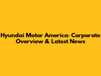 Hyundai Motor America: Corporate Overview & Latest News