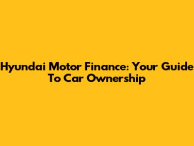 Hyundai Motor Finance: Your Guide To Car Ownership