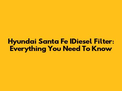 Hyundai Santa Fe IDiesel Filter: Everything You Need To Know