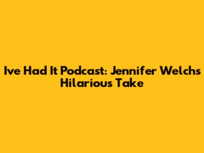 I've Had It Podcast: Jennifer Welch's Hilarious Take