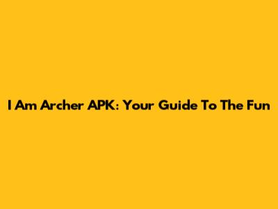I Am Archer APK: Your Guide To The Fun