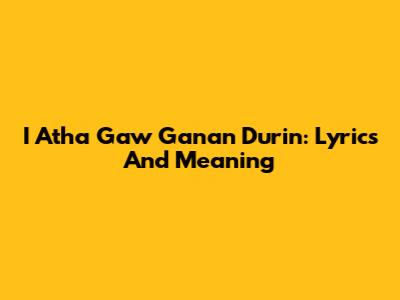 I Atha Gaw Ganan Durin: Lyrics And Meaning
