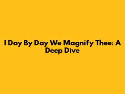 I Day By Day We Magnify Thee: A Deep Dive