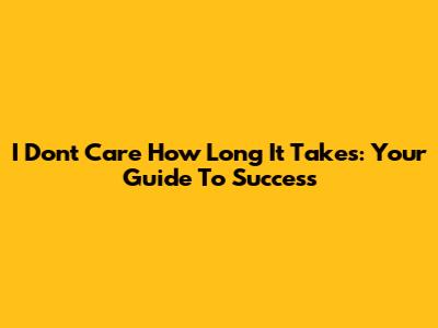 I Don't Care How Long It Takes: Your Guide To Success