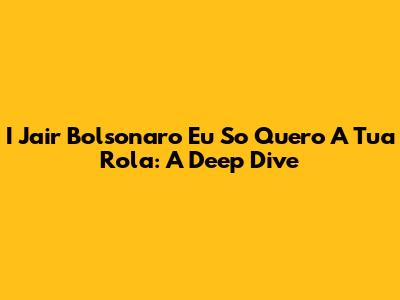 I Jair Bolsonaro Eu So Quero A Tua Rola: A Deep Dive