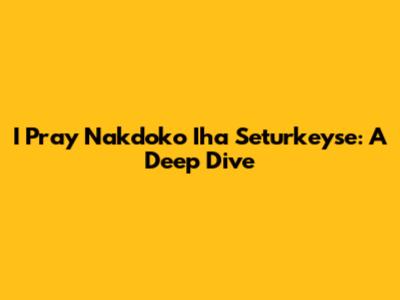 I Pray Nakdoko Iha Seturkeyse: A Deep Dive