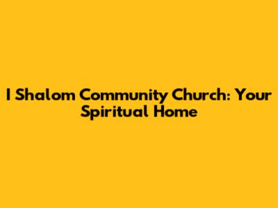 I Shalom Community Church: Your Spiritual Home