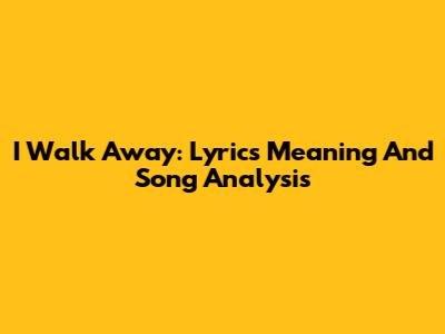 I Walk Away: Lyrics Meaning And Song Analysis