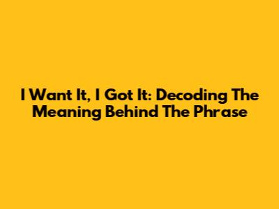 I Want It, I Got It: Decoding The Meaning Behind The Phrase