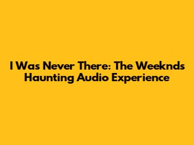 I Was Never There: The Weeknd's Haunting Audio Experience