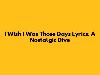 I Wish I Was Those Days Lyrics: A Nostalgic Dive