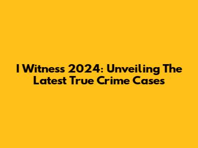 I Witness 2024: Unveiling The Latest True Crime Cases
