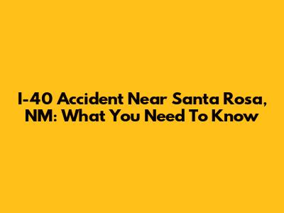 I-40 Accident Near Santa Rosa, NM: What You Need To Know