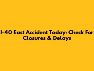 I-40 East Accident Today: Check For Closures & Delays