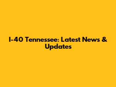 I-40 Tennessee: Latest News & Updates