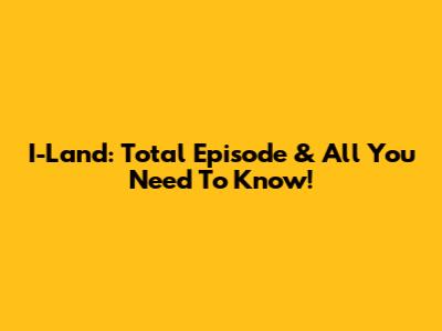 I-Land: Total Episode & All You Need To Know!