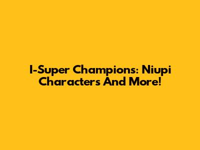 I-Super Champions: Niupi Characters And More!
