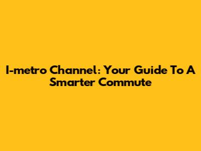 I-metro Channel: Your Guide To A Smarter Commute