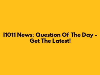 I1011 News: Question Of The Day - Get The Latest!