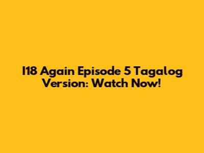 I18 Again Episode 5 Tagalog Version: Watch Now!