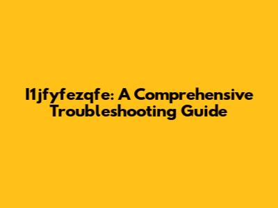 I1jfyfezqfe: A Comprehensive Troubleshooting Guide