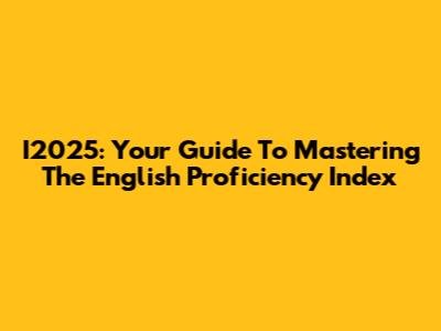 I2025: Your Guide To Mastering The English Proficiency Index