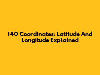 I40 Coordinates: Latitude And Longitude Explained