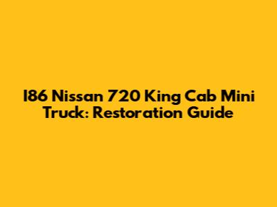 I86 Nissan 720 King Cab Mini Truck: Restoration Guide