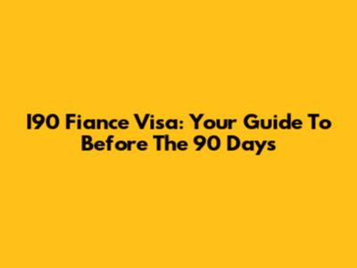 I90 Fiance Visa: Your Guide To 'Before The 90 Days'