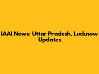 IAAI News: Uttar Pradesh, Lucknow Updates