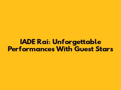IADE Rai: Unforgettable Performances With Guest Stars