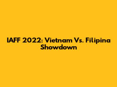 IAFF 2022: Vietnam Vs. Filipina Showdown