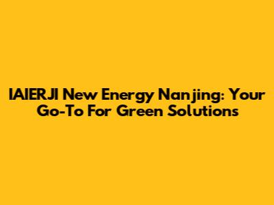 IAIERJI New Energy Nanjing: Your Go-To For Green Solutions