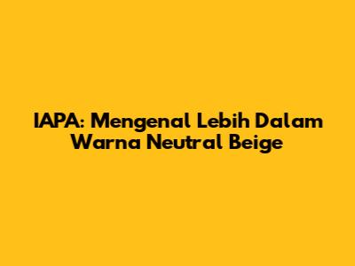 IAPA: Mengenal Lebih Dalam Warna Neutral Beige