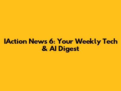 IAction News 6: Your Weekly Tech & AI Digest