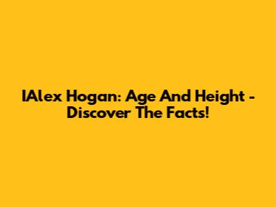 IAlex Hogan: Age And Height - Discover The Facts!