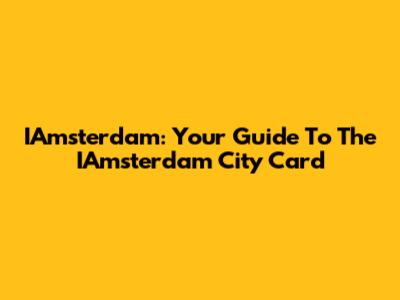 IAmsterdam: Your Guide To The IAmsterdam City Card