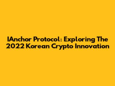 IAnchor Protocol: Exploring The 2022 Korean Crypto Innovation