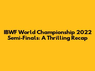 IBWF World Championship 2022 Semi-Finals: A Thrilling Recap