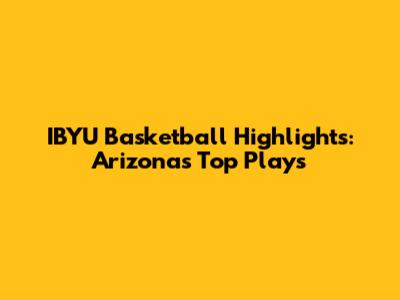 IBYU Basketball Highlights: Arizona's Top Plays