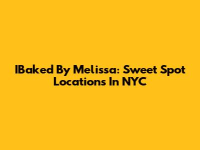 IBaked By Melissa: Sweet Spot Locations In NYC