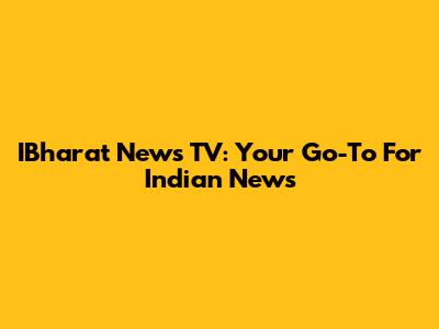 IBharat News TV: Your Go-To For Indian News