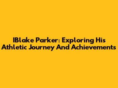 IBlake Parker: Exploring His Athletic Journey And Achievements