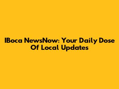 IBoca NewsNow: Your Daily Dose Of Local Updates