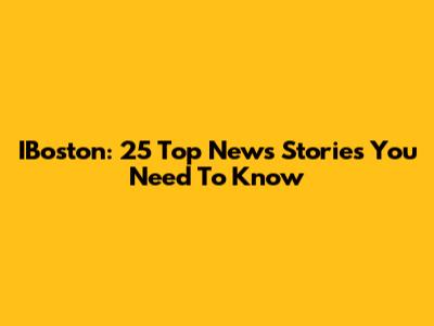 IBoston: 25 Top News Stories You Need To Know